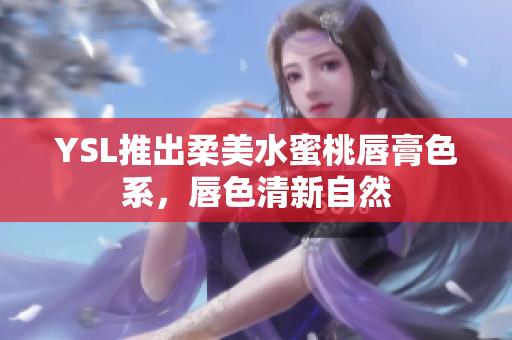 YSL推出柔美水蜜桃唇膏色系，唇色清新自然