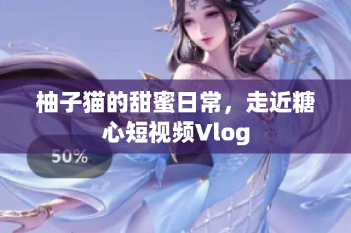 柚子猫的甜蜜日常，走近糖心短视频Vlog