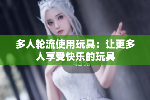 多人轮流使用玩具：让更多人享受快乐的玩具