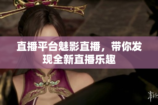 直播平台魅影直播，带你发现全新直播乐趣