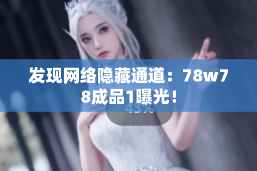 发现网络隐藏通道：78w78成品1曝光！