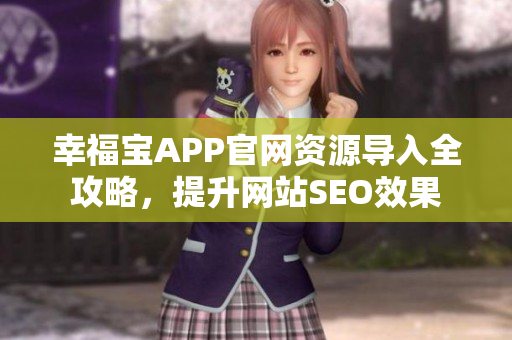 幸福宝APP官网资源导入全攻略，提升网站SEO效果