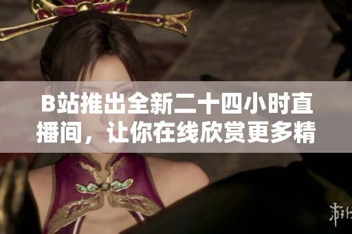 B站推出全新二十四小时直播间，让你在线欣赏更多精彩直播！
