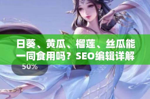 日葵、黄瓜、榴莲、丝瓜能一同食用吗？SEO编辑详解！