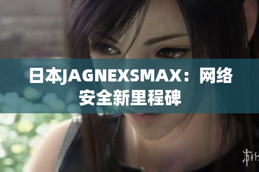 日本JAGNEXSMAX：网络安全新里程碑