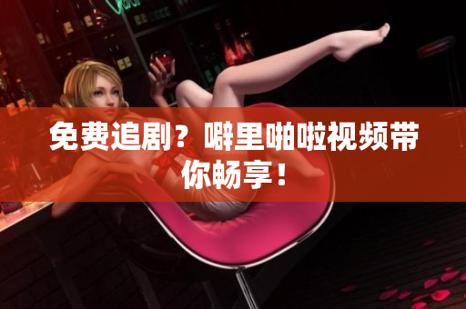 免费追剧？噼里啪啦视频带你畅享！