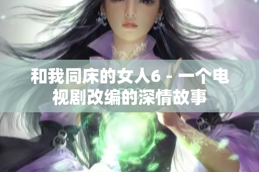 和我同床的女人6 - 一个电视剧改编的深情故事