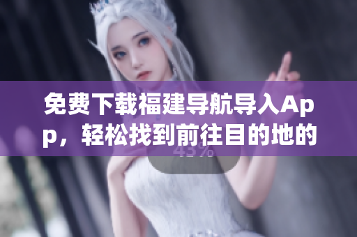 免费下载福建导航导入App，轻松找到前往目的地的路线