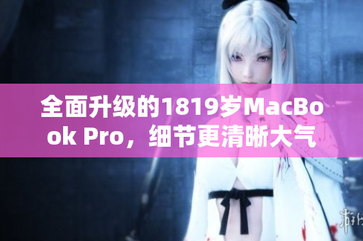 全面升级的1819岁MacBook Pro，细节更清晰大气