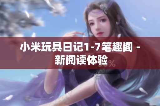 小米玩具日记1-7笔趣阁 - 新阅读体验