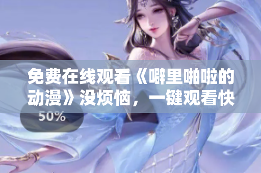免费在线观看《噼里啪啦的动漫》没烦恼，一键观看快乐无限！