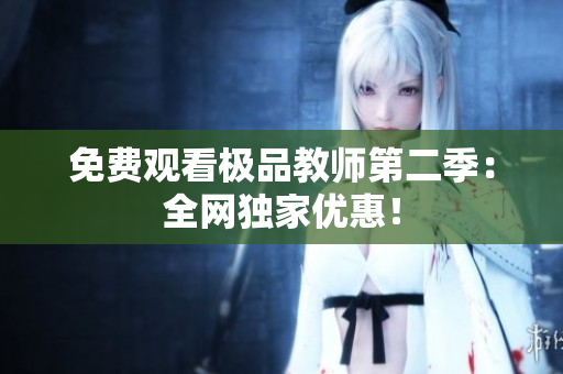 免费观看极品教师第二季：全网独家优惠！