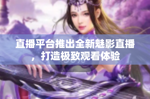 直播平台推出全新魅影直播，打造极致观看体验