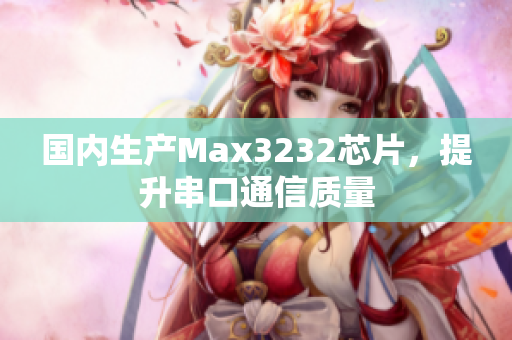 国内生产Max3232芯片，提升串口通信质量