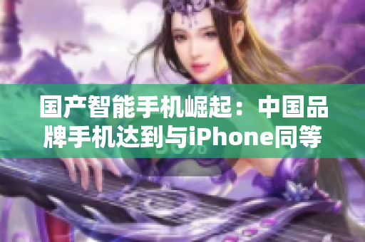 国产智能手机崛起：中国品牌手机达到与iPhone同等成熟度