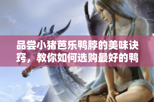 品尝小猪芭乐鸭脖的美味诀窍，教你如何选购最好的鸭脖