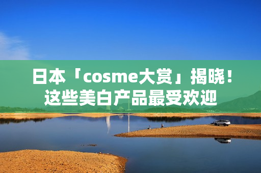 日本「cosme大赏」揭晓！这些美白产品最受欢迎