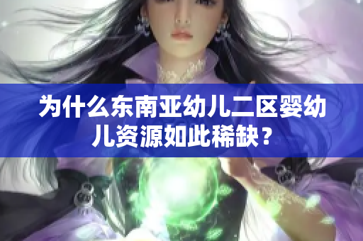 为什么东南亚幼儿二区婴幼儿资源如此稀缺？