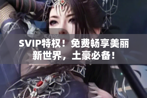 SVIP特权！免费畅享美丽新世界，土豪必备！