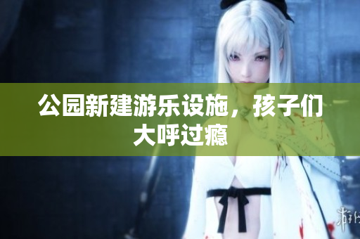 公园新建游乐设施，孩子们大呼过瘾
