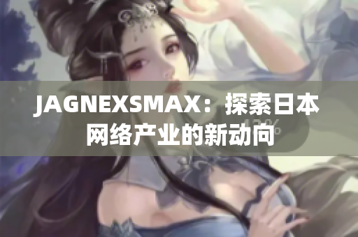 JAGNEXSMAX：探索日本网络产业的新动向