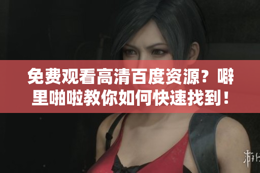 免费观看高清百度资源？噼里啪啦教你如何快速找到！