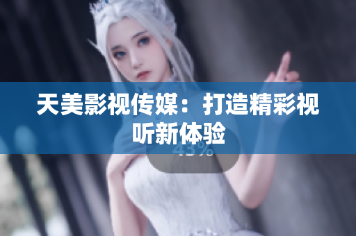 天美影视传媒：打造精彩视听新体验