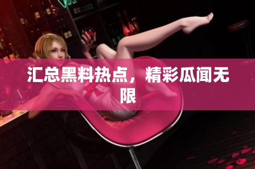 汇总黑料热点，精彩瓜闻无限