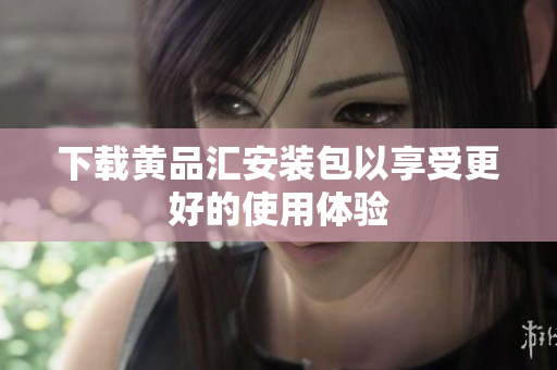 下载黄品汇安装包以享受更好的使用体验