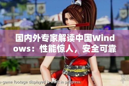 国内外专家解读中国Windows：性能惊人，安全可靠！