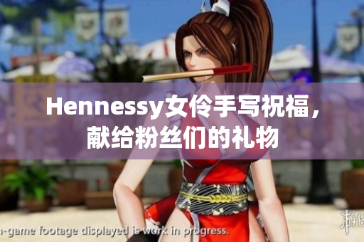Hennessy女伶手写祝福，献给粉丝们的礼物