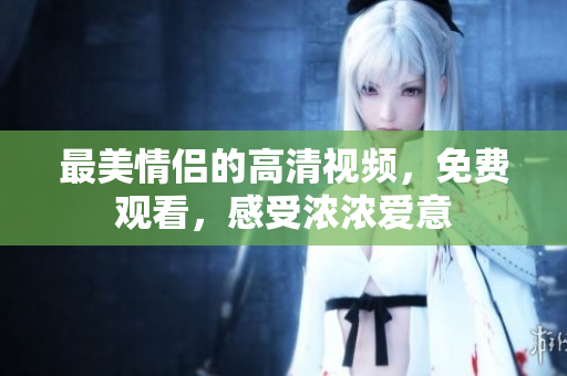 最美情侣的高清视频，免费观看，感受浓浓爱意