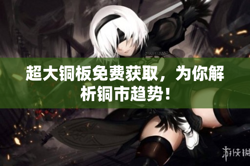 超大铜板免费获取，为你解析铜市趋势！