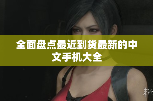 全面盘点最近到货最新的中文手机大全