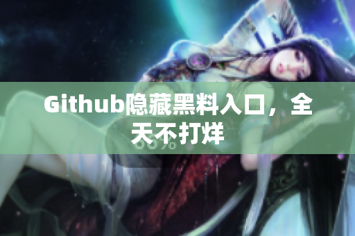 Github隐藏黑料入口，全天不打烊