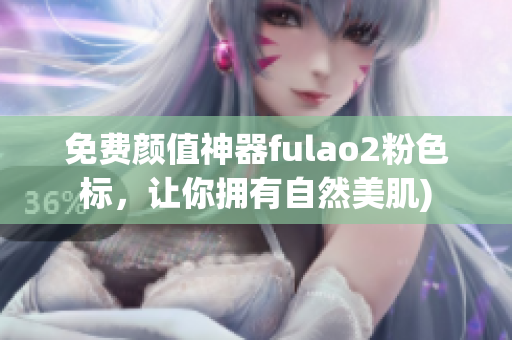 免费颜值神器fulao2粉色标，让你拥有自然美肌)