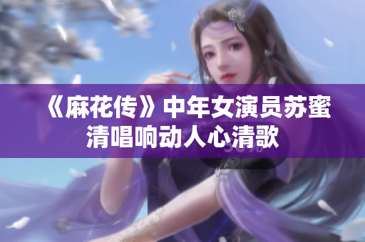 《麻花传》中年女演员苏蜜清唱响动人心清歌