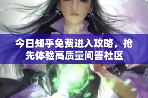 今日知乎免费进入攻略，抢先体验高质量问答社区