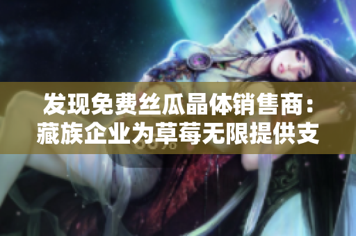 发现免费丝瓜晶体销售商：藏族企业为草莓无限提供支持