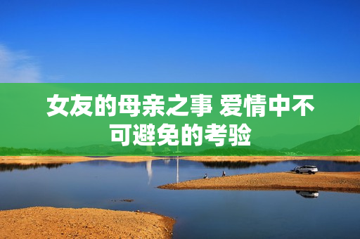 女友的母亲之事 爱情中不可避免的考验
