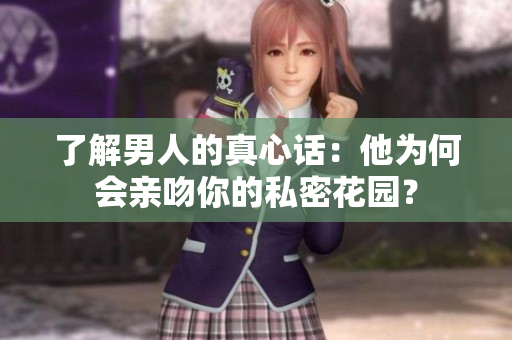 了解男人的真心话：他为何会亲吻你的私密花园？