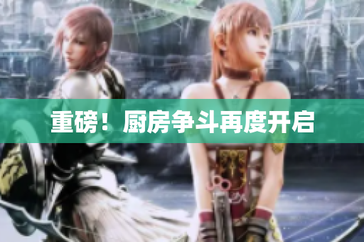 重磅！厨房争斗再度开启