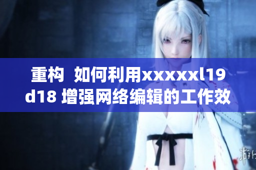 重构  如何利用xxxxxl19d18 增强网络编辑的工作效率？)