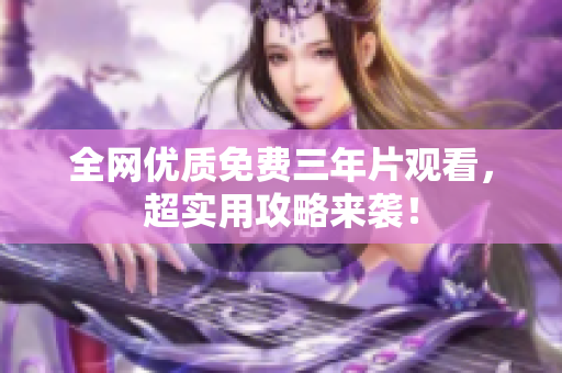 全网优质免费三年片观看，超实用攻略来袭！