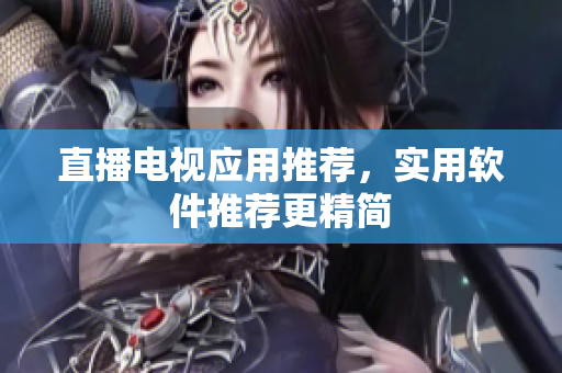 直播电视应用推荐，实用软件推荐更精简
