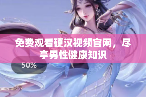 免费观看硬汉视频官网，尽享男性健康知识