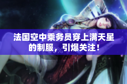 法国空中乘务员穿上满天星的制服，引爆关注！