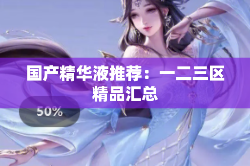国产精华液推荐：一二三区精品汇总