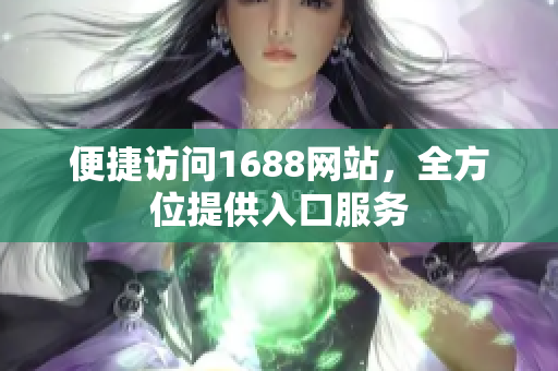 便捷访问1688网站，全方位提供入口服务
