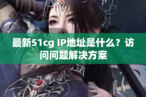 最新51cg IP地址是什么？访问问题解决方案